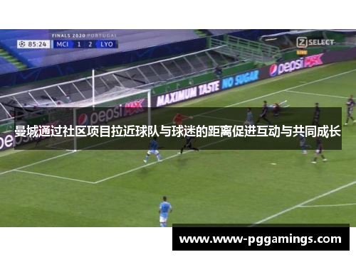 曼城通过社区项目拉近球队与球迷的距离促进互动与共同成长