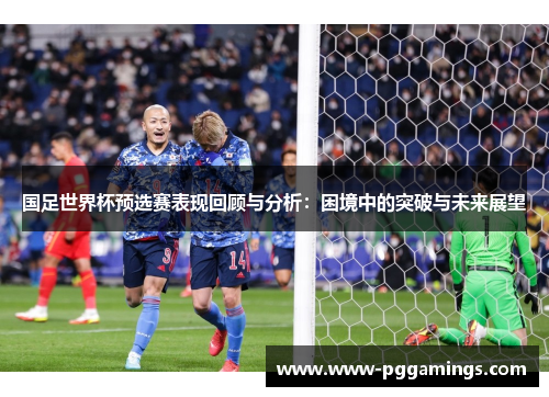 国足世界杯预选赛表现回顾与分析：困境中的突破与未来展望