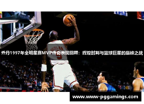 乔丹1997年全明星赛MVP传奇表现回顾：辉煌时刻与篮球巨星的巅峰之战