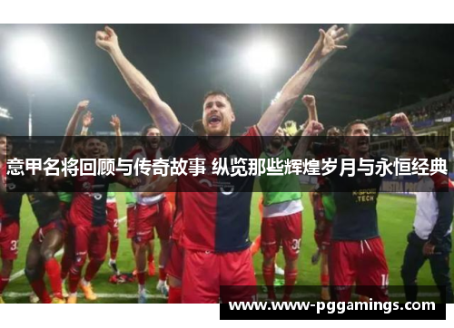 意甲名将回顾与传奇故事 纵览那些辉煌岁月与永恒经典