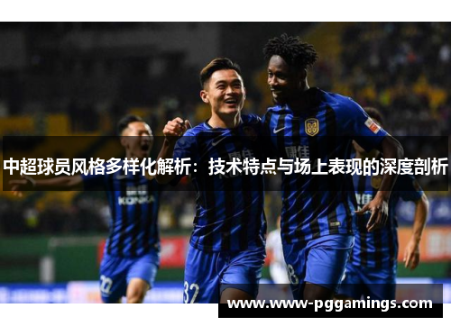 中超球员风格多样化解析：技术特点与场上表现的深度剖析