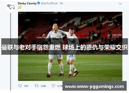 曼联与老对手宿怨重燃 球场上的恩仇与荣耀交织