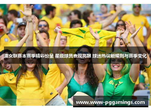 澳女联赛本赛季精彩纷呈 星级球员表现亮眼 球迷热议新规则与赛季变化