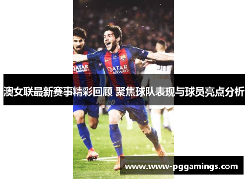 澳女联最新赛事精彩回顾 聚焦球队表现与球员亮点分析