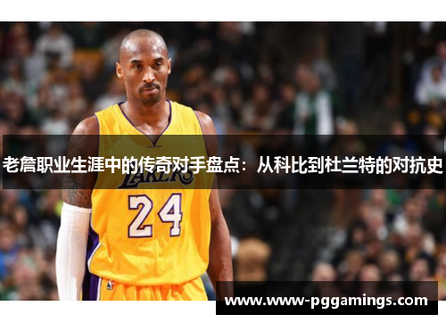 老詹职业生涯中的传奇对手盘点：从科比到杜兰特的对抗史