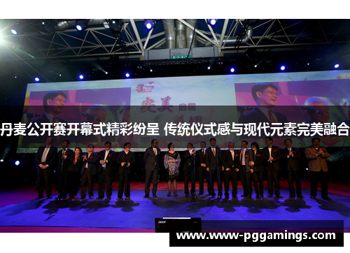 丹麦公开赛开幕式精彩纷呈 传统仪式感与现代元素完美融合