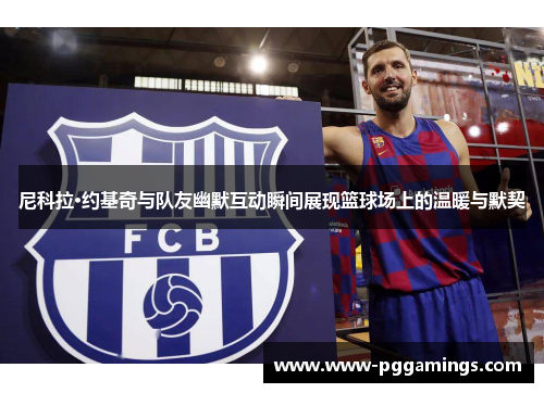 尼科拉·约基奇与队友幽默互动瞬间展现篮球场上的温暖与默契