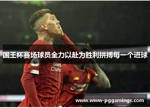 国王杯赛场球员全力以赴为胜利拼搏每一个进球