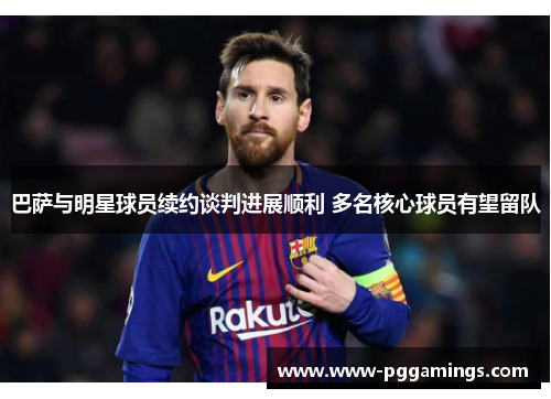巴萨与明星球员续约谈判进展顺利 多名核心球员有望留队