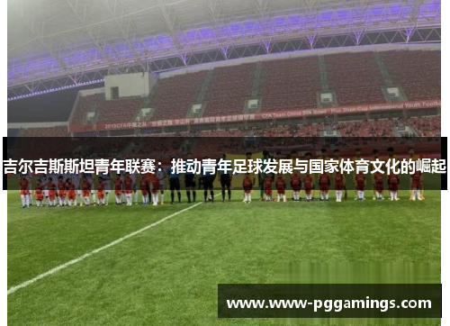 吉尔吉斯斯坦青年联赛：推动青年足球发展与国家体育文化的崛起
