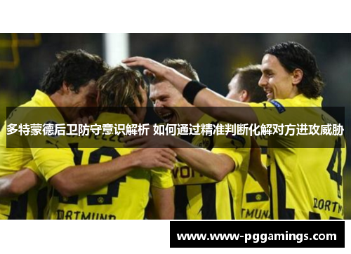 多特蒙德后卫防守意识解析 如何通过精准判断化解对方进攻威胁