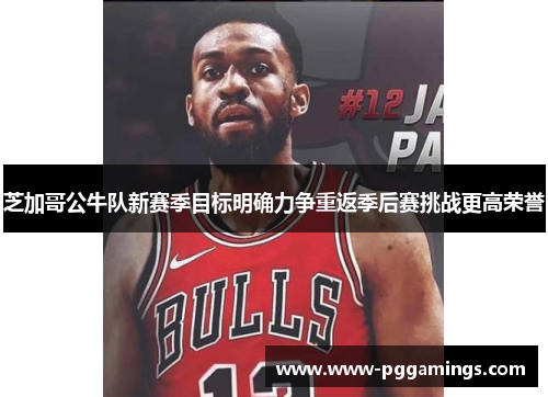 芝加哥公牛队新赛季目标明确力争重返季后赛挑战更高荣誉