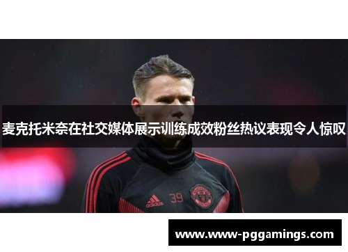 麦克托米奈在社交媒体展示训练成效粉丝热议表现令人惊叹