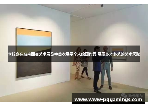 李梓嘉在马来西亚艺术展览中首次展示个人绘画作品 展现多才多艺的艺术天赋