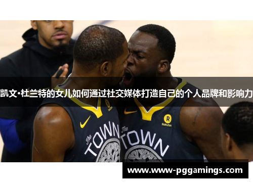凯文·杜兰特的女儿如何通过社交媒体打造自己的个人品牌和影响力
