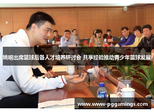 姚明出席篮球后备人才培养研讨会 共享经验推动青少年篮球发展