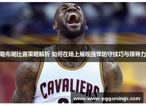 勒布朗比赛策略解析 如何在场上展现强悍防守技巧与领导力