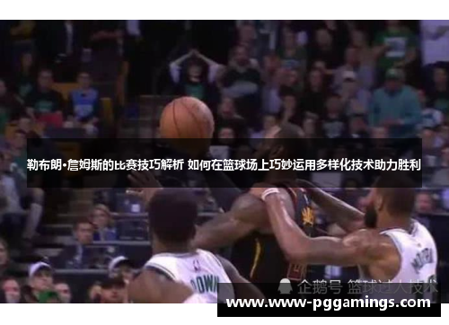 勒布朗·詹姆斯的比赛技巧解析 如何在篮球场上巧妙运用多样化技术助力胜利