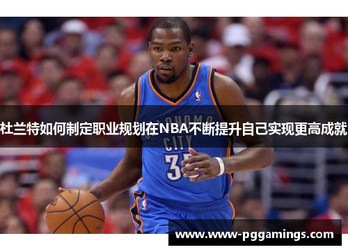 杜兰特如何制定职业规划在NBA不断提升自己实现更高成就