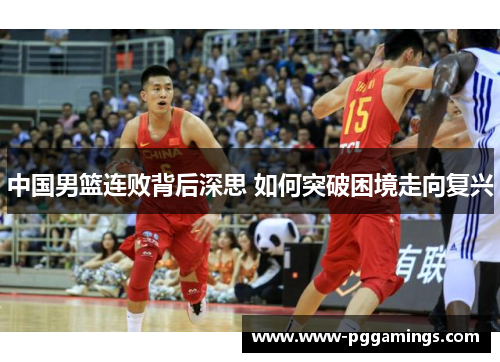 中国男篮连败背后深思 如何突破困境走向复兴