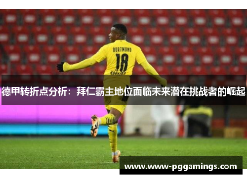 德甲转折点分析：拜仁霸主地位面临未来潜在挑战者的崛起
