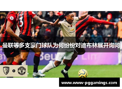 曼联等多支豪门球队为何纷纷对迪布林展开询问