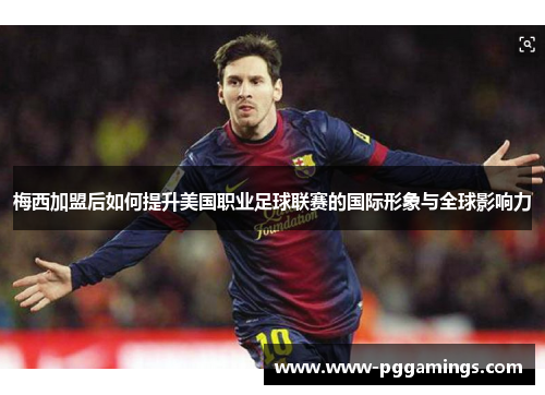 梅西加盟后如何提升美国职业足球联赛的国际形象与全球影响力