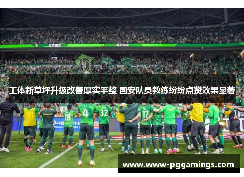 工体新草坪升级改善厚实平整 国安队员教练纷纷点赞效果显著