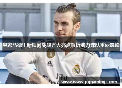 皇家马德里新银河战舰五大亮点解析助力球队重返巅峰
