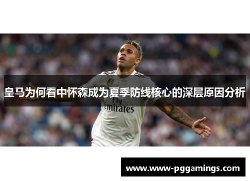 皇马为何看中怀森成为夏季防线核心的深层原因分析