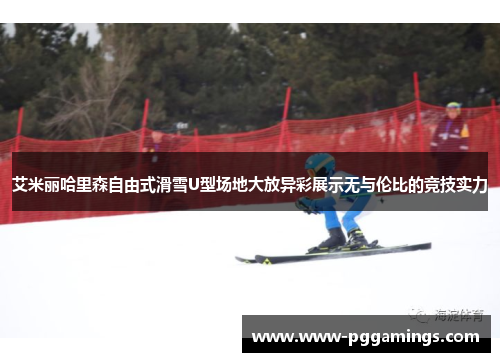 艾米丽哈里森自由式滑雪U型场地大放异彩展示无与伦比的竞技实力