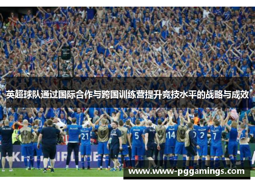 英超球队通过国际合作与跨国训练营提升竞技水平的战略与成效