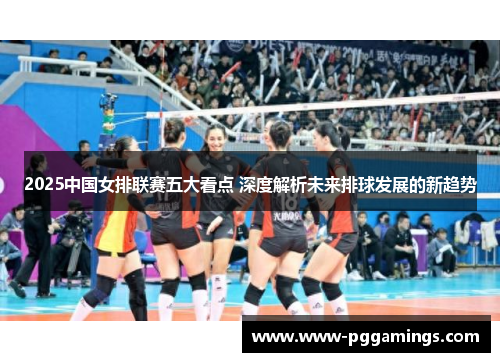 2025中国女排联赛五大看点 深度解析未来排球发展的新趋势