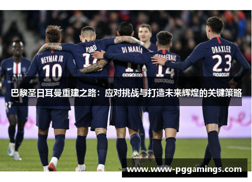 巴黎圣日耳曼重建之路：应对挑战与打造未来辉煌的关键策略