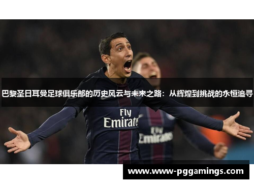 巴黎圣日耳曼足球俱乐部的历史风云与未来之路：从辉煌到挑战的永恒追寻