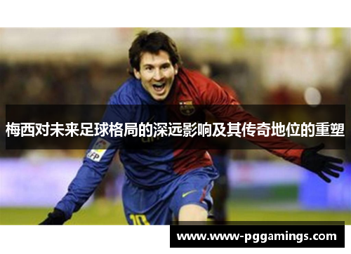 梅西对未来足球格局的深远影响及其传奇地位的重塑