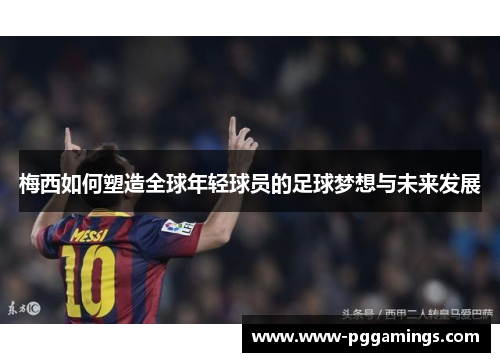 梅西如何塑造全球年轻球员的足球梦想与未来发展