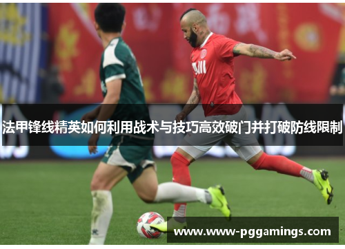 法甲锋线精英如何利用战术与技巧高效破门并打破防线限制