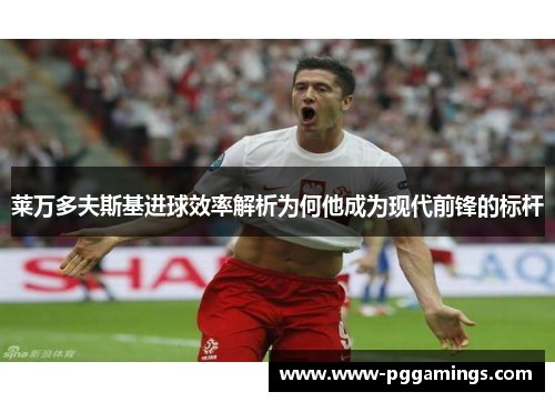 莱万多夫斯基进球效率解析为何他成为现代前锋的标杆