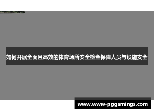 如何开展全面且高效的体育场所安全检查保障人员与设施安全