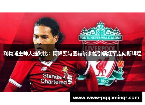 利物浦主帅人选对比：阿隆索与图赫尔谁能引领红军走向新辉煌