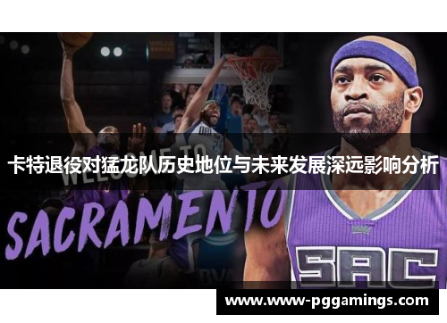 卡特退役对猛龙队历史地位与未来发展深远影响分析