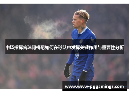中场指挥官琼阿梅尼如何在球队中发挥关键作用与重要性分析