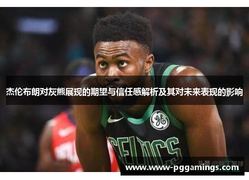 杰伦布朗对灰熊展现的期望与信任感解析及其对未来表现的影响