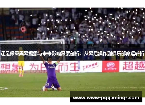 辽足保级黑幕揭露与未来影响深度剖析：从幕后操作到俱乐部命运转折