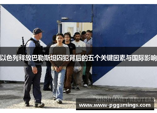 以色列释放巴勒斯坦囚犯背后的五个关键因素与国际影响