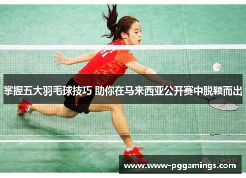 掌握五大羽毛球技巧 助你在马来西亚公开赛中脱颖而出
