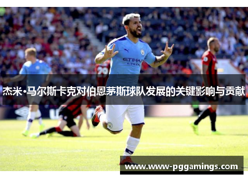 杰米·马尔斯卡克对伯恩茅斯球队发展的关键影响与贡献