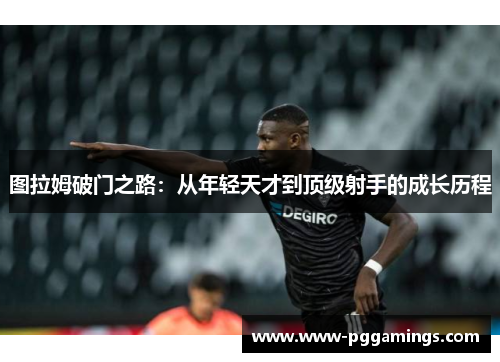 图拉姆破门之路：从年轻天才到顶级射手的成长历程