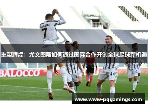 重塑辉煌：尤文图斯如何通过国际合作开创全球足球新机遇